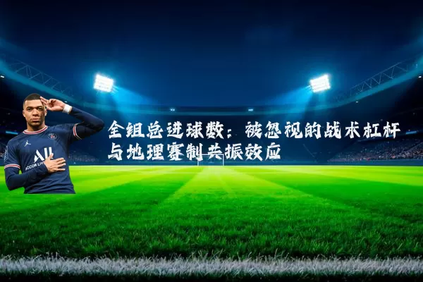 全组总进球数：被忽视的战术杠杆与地理赛制共振效应