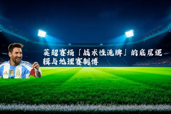 英超赛场「战术性洗牌」的底层逻辑与地理赛制博弈