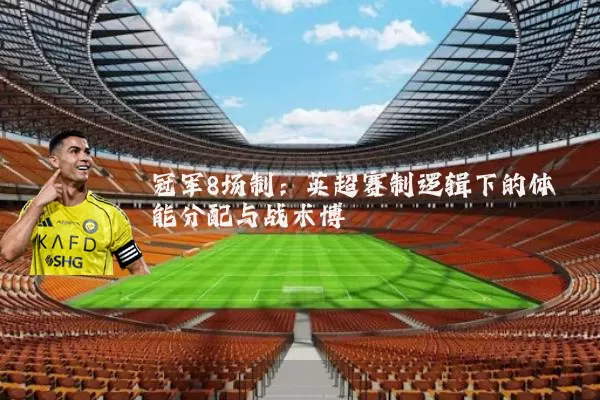冠军8场制：英超赛制逻辑下的体能分配与战术博弈