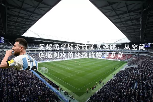 英超防守战术的底层逻辑：从空间压缩到攻防转换的效率革命