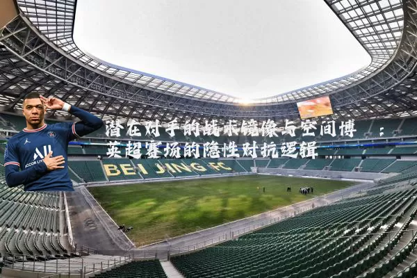 潜在对手的战术镜像与空间博弈：英超赛场的隐性对抗逻辑