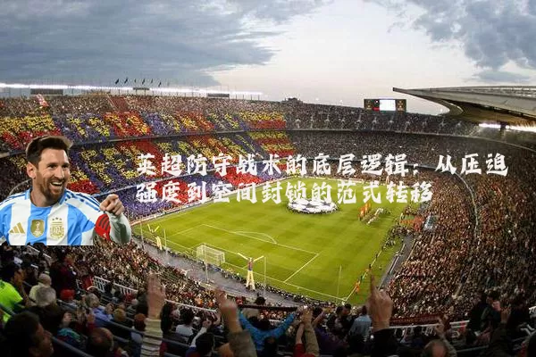 英超防守战术的底层逻辑：从压迫强度到空间封锁的范式转移