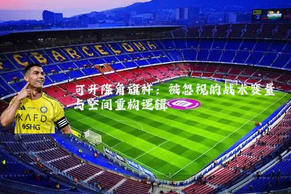 可升降角旗杆：被忽视的战术变量与空间重构逻辑