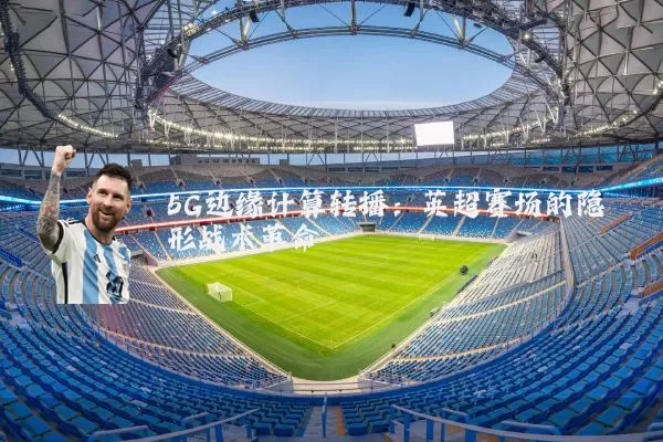 5G边缘计算转播：英超赛场的隐形战术革命