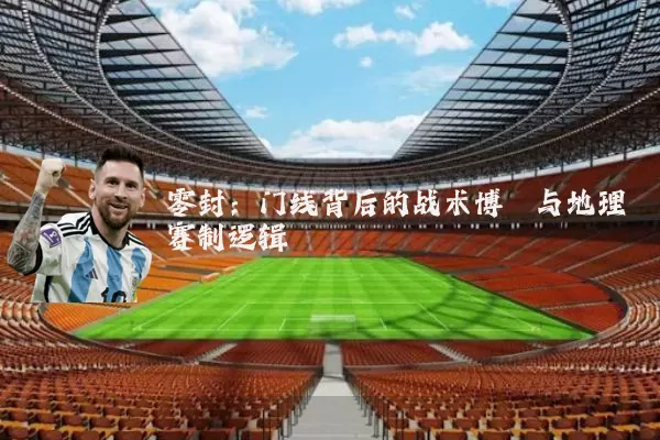 零封:门线背后的战术博弈与地理赛制逻辑