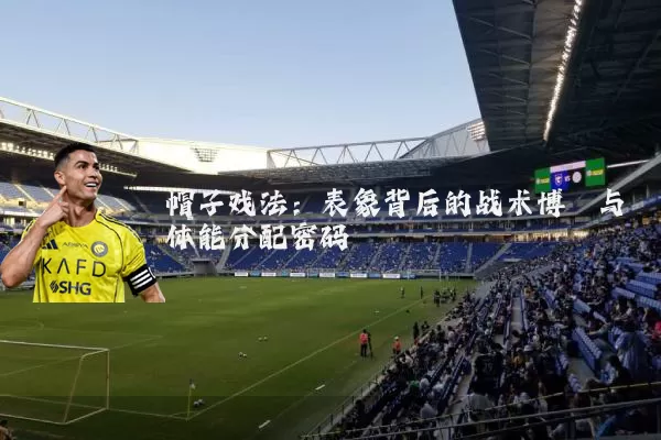 帽子戏法:表象背后的战术博弈与体能分配密码