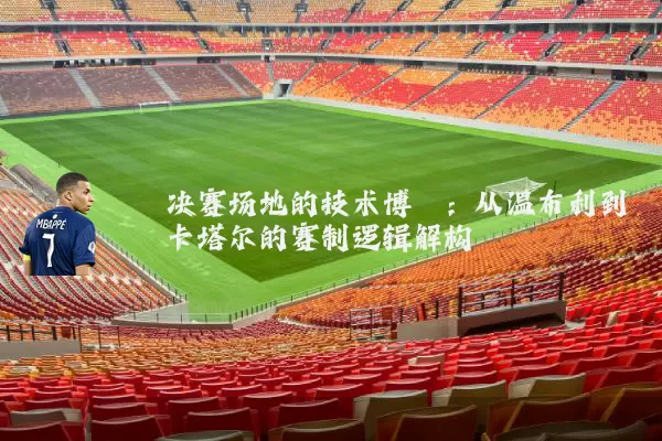 决赛场地的技术博弈:从温布利到卡塔尔的赛制逻辑解构