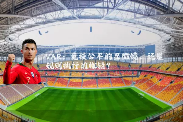 VAR：竞技公平的显微镜，还是规则执行的枷锁？