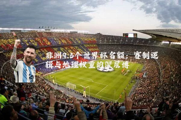 非洲9.5个世界杯名额:赛制逻辑与地理权重的深层博弈