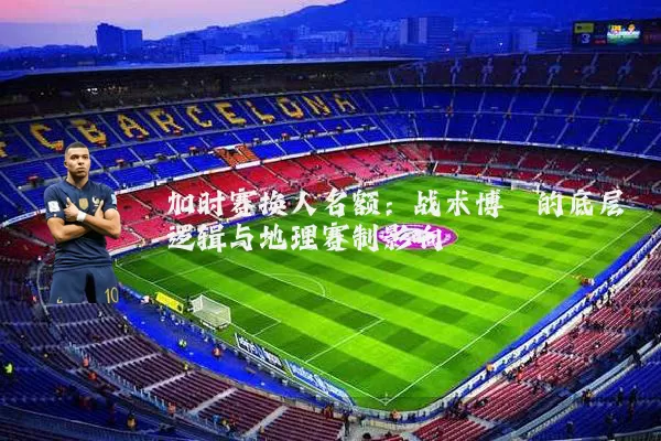 加时赛换人名额:战术博弈的底层逻辑与地理赛制影响