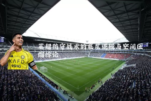 英超防守战术的底层逻辑与空间压缩悖论