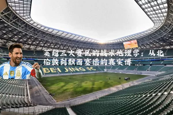 英超三大赛区的战术地理学：从北伦敦到默西塞德的真实博弈