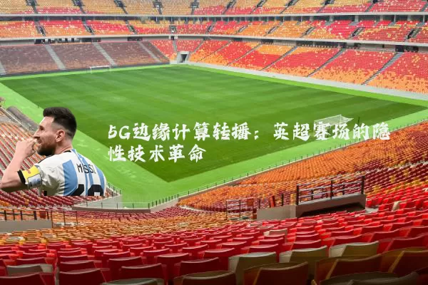 5G边缘计算转播：英超赛场的隐性技术革命