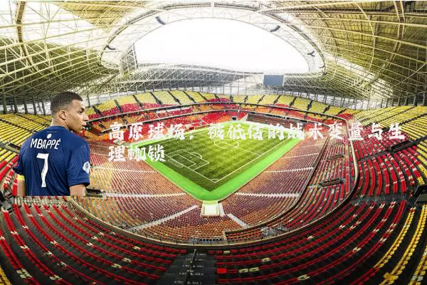 高原球场:被低估的战术变量与生理枷锁